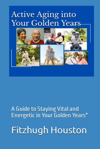 Active Aging Into Your Golden Years A Guide to Staying Vital and Energetic in Your Golden Years"