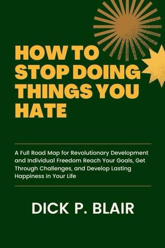 How to Stop Doing Things You Hate A Full Road Map for Revolutionary Development and Individual Freedom Reach Your Goals, Get Through Challenges, and Develop Lasting Happiness in Your Life