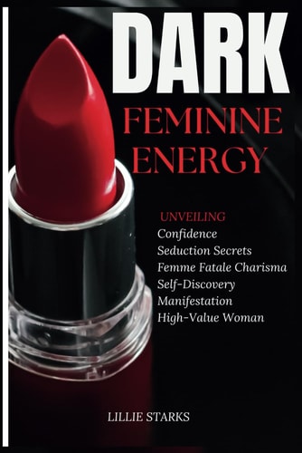 Dark Feminine Energy Unveiling Confidence, Seduction Secrets, Femme Fatale Charisma, Self-Discovery, Manifestation, and the Path to Becoming a High-Value Woman