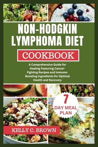 Non-Hodgkin Lymphoma Diet Cookbook A Comprehensive Guide for Healing Featuring Cancer-Fighting Recipes and Immune-Boosting Ingredients for Optimal Health and Recovery