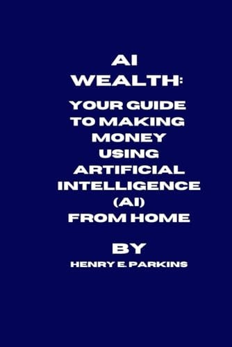 AI Wealth Your Guide to Making Money Using Artificial Intelligence (Ai) from Home
