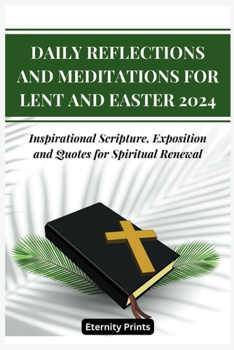 Daily Reflections and Meditations for Lent and Easter 2024 Inspirational Scripture, Exposition and Quotes for Spiritual Renewal