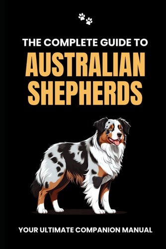 The Complete Guide to Australian Shepherds Your Ultimate Companion Manual
