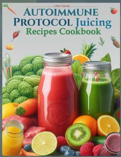 Autoimmune Protocol Juicing Recipes Cookbook (AIP) For Gut Health and Inflammation Relief with Juicing Recipes to Conquer and Combat Autoimmune Challenges and Restore Digestive Wellness