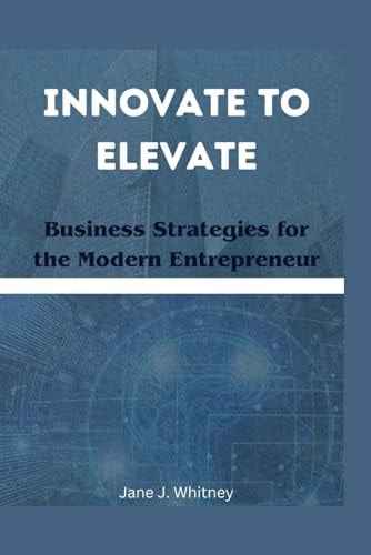 Innovate to Elevate Business Strategies for the Modern Entrepreneur