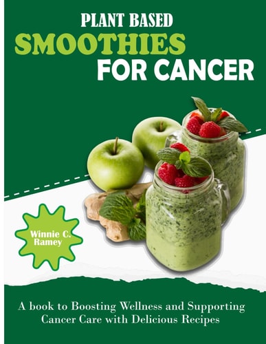 Plant Based Smoothies For Cancer A Book to Boosting Wellness and Supporting Cancer Care with Delicious Recipes