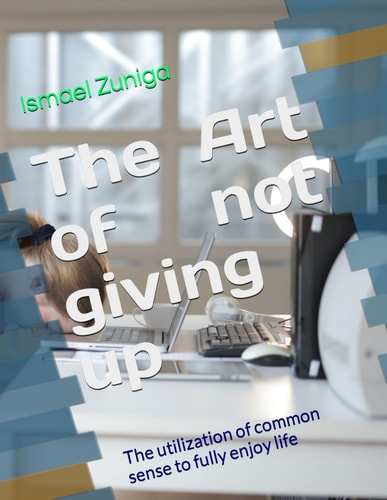 The Art of Not Giving Up The Utilization of Common Sense to Fully Enjoy Life