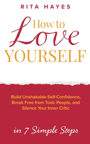 How to Love Yourself Build Unshakable Self-Confidence, Break Free From Toxic People, and Silence Your Inner Critic in 7 Simple Steps