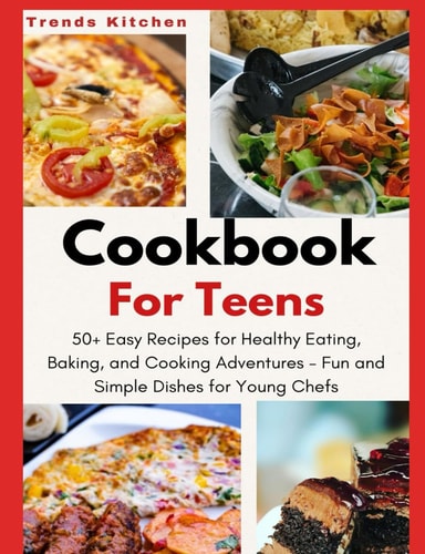 Cookbook for Teens 50+ Easy Recipes for Healthy Eating, Baking, and Cooking Adventures - Fun and Simple Dishes for Young Chefs - A Culinary Guide for Teenage Girls and Boys