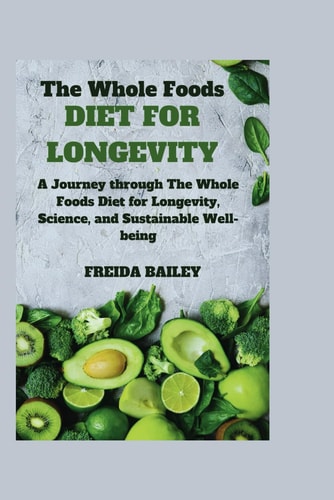 The Whole Foods Diet for Longevity A Journey Through The Whole Foods Diet for Longevity, Science, and Sustainable Well-being