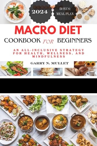 MACRO DIET COOKBOOK FOR BEGINNERS 2024 An All-inclusive Strategy for Health, Wellness,... and Mindfulness