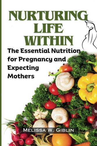 Nurturing Life Within The Essential Nutrition for Pregnancy and Expecting Mothers