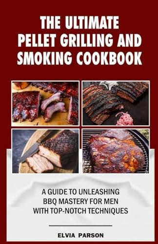 The Ultimate Pellet Grilling and Smoking Cookbook A Guide to Unleashing BBQ Mastery for Men with Top-Notch Techniques.