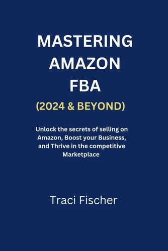 Mastering Amazon Fba (2024 & Beyond) Unlock the Secrets of Selling on Amazon, Boost Your Business, and Thrive in the Competitive Marketplace