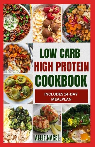 Low Carb High Protein Cookbook Quick, Easy, Delicious Low Calorie, Low Fat Diet Recipes and Meal Prep to Lose Weight
