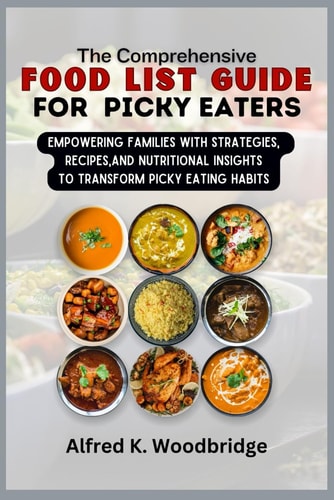 The Comprehensive Food List Guide for Picky Eaters Empowering Families with Strategies, Recipes, and Nutritional Insights to Transform Picky Eating Habits