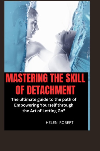 MASTERING THE SKILL OF DETACHMENT The Ultimate Guide to the Path of Empowering Yourself... Through the Art of Letting Go".