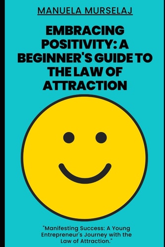 Embracing Positivity A Beginner's Guide to the Law of Attraction: Manifesting Success: A Young Entrepreneur's Journey with the Law of Attraction.