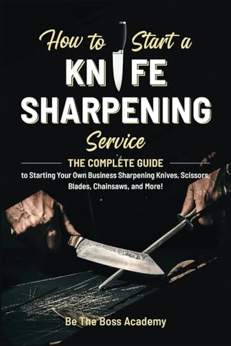 How to Start a Knife Sharpening Service The Complete Guide to Starting Your Own Business Sharpening Knives, Scissors, Blades, Chainsaws, and More!