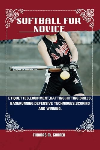 Softball for Novice Etiquettes, Equipment, Batting, Hitting, Drills, Baserunning, Defensive Techniques, Scoring and Winning.