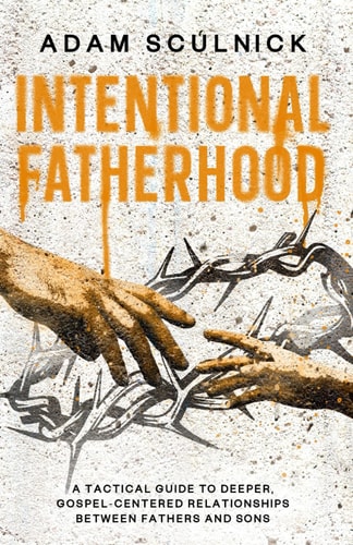 Intentional Fatherhood A Tactical Guide To Deeper, Gospel-Centered Relationships Between Fathers And Sons