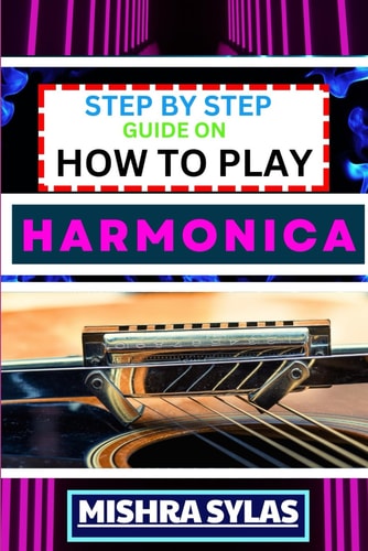 Step by Step Guide on How to Play Harmonica A Comprehensive Beginners Manual On Learning To Play Harmonica, Mastering Techniques, And Progressing To An Expert Level