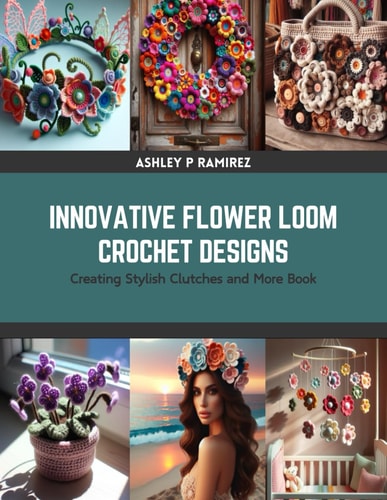 Innovative Flower Loom Crochet Designs Creating Stylish Clutches and More Book