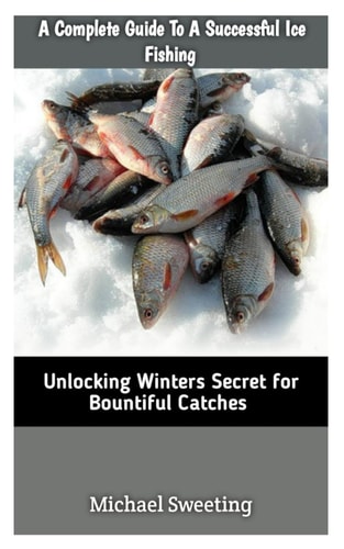 A Complete Guide To A Successful Ice Fishing Unlocking Winters Secret For Bountiful Catches