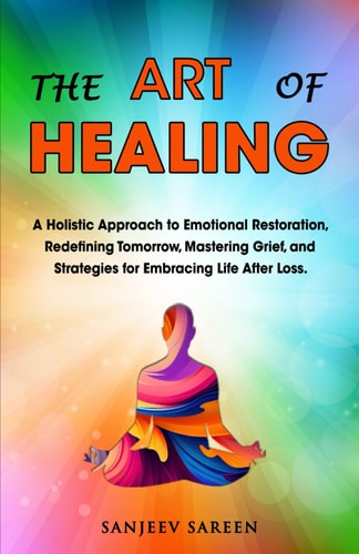 The Art of Healing A Holistic Approach to Emotional Restoration, Redefining Tomorrow, Mastering Grief, and Strategies for Embracing Life After Loss.