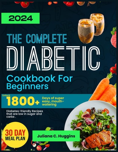 The Complete Diabetic Cookbook For Beginners 2024 Unlock 1800] Days Of Super Easy, Mouthwatering Diabetes-Friendly Recipes That Are Low In Sugar And Carbs.