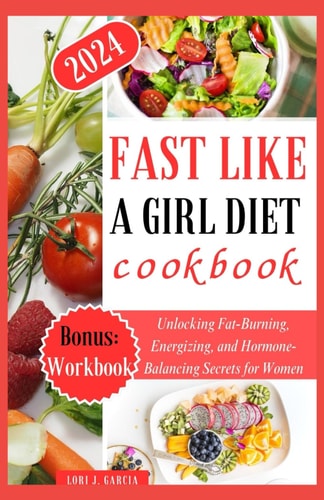 Fast Like a Girl Diet Cookbook Unlocking Fat-Burning, Energizing, and Hormone-Balancing Secrets for Women