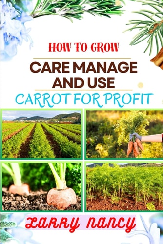 How to Grow Care Manage and Use Carrot for Profit Guide to Growing and Profiting from Carrots Learn the Art of Successful Carrot Cultivation, Effective Plant Care, and Strategic Harvesting and More