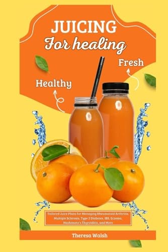 Juicing for Healing Tailored Juice Plans for Managing Rheumatoid Arthritis, Type 2 Diabetes, IBS, Eczema, Hashimoto's Thyroiditis, and More.