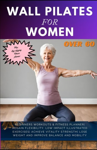 Wall Pilates for Women Over 60 Beginners Workouts & Fitness Planner Regain Flexibility, Low Impact Illustrated Exercises Achieve Vitality Strength Lose Weight and Improve Balance and Mobility