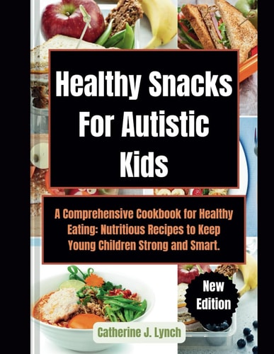 Healthy Snacks For Autistic Kids A Comprehensive Cookbook for Healthy Eating: Nutritious Recipes to Keep Young Children Strong and Smart.