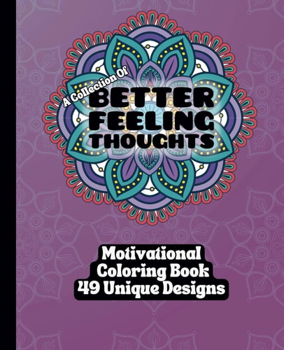 A Collection of Better Feeling Thoughts - Adult Coloring Book - 49 Unique Designs Transform Your Mindset - One Color At A Time!