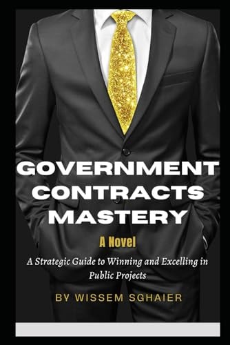 Government Contracts Mastery - A Novel A Strategic Guide to Winning and Excelling in Public Projects