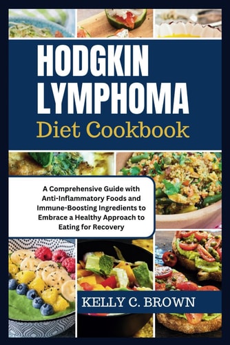 Hodgkin Lymphoma Diet Cookbook A Comprehensive Guide with Anti-Inflammatory Foods and Immune-Boosting Ingredients to Embrace a Healthy Approach to Eating for Recovery