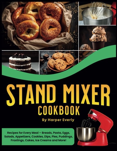 Stand Mixer Cookbook 125 Recipes for Every Meal - Includes Breads, Pasta, Eggs, Salads, Appetizers, Cookies, Dips, Pies, Puddings, Frostings, Cakes, Ice Creams and More!
