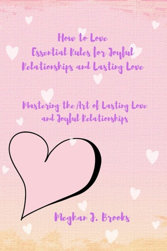How to Love Essential Rules for Joyful Relationships and Lasting Love: Mastering the Art of Lasting Love and Joyful Relationships