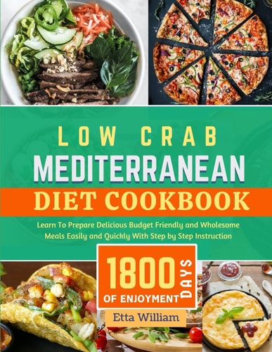 Low Carb MEDITERRANEAN Diet Cookbook Learn To Prepare Delicious, Budget Friendly, and Wholesome Meals Easily and Quickly with Step-by-Step Instruction