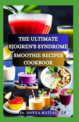 The Ultimate Sjogren's Syndrome Smoothie Recipes Cookbook Revitalize Your Wellness with Hydrating Blends for Sjogren Syndrome Management
