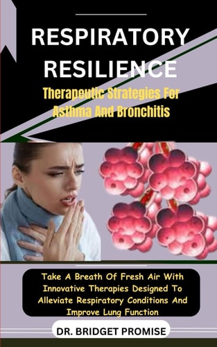 Respiratory Resilience Therapeutic Strategies For Asthma And Bronchitis: Take A Breath Of Fresh Air With Innovative Therapies Designed To Alleviate Respiratory Conditions And Improve Lung Function