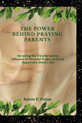 The Power Behind Praying Parents Unveiling the Transformative Influence of Parental Prayer on Every Aspect of a Child's Life