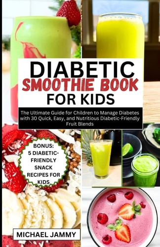 Diabetic Smoothie Recipes Book for Kids The Ultimate Guide for Children to Manage Diabetes with 30 Quick, Easy, and Nutritious Diabetic-Friendly Fruit Blends