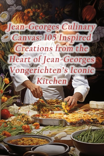 Jean-Georges Culinary Canvas 105 Inspired Creations from the Heart of Jean-Georges Vongerichten's Iconic Kitchen