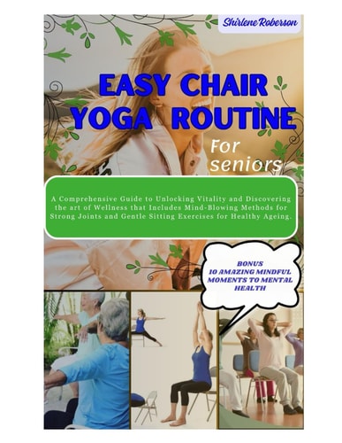 Easy Chair Yoga Routine for Seniors A Comprehensive Guide to Unlocking Vitality and Discovering the Art of Wellness that Includes Mind-blowing Methods for Strong Joints and Gentle Sitting Exercises