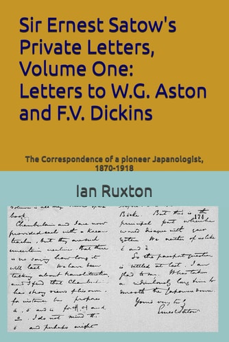 Sir Ernest Satow's Private Letters, Volume One Letters to W.G. Aston and F.V. Dickins: The Correspondence of a Pioneer Japanologist, 1870-1918