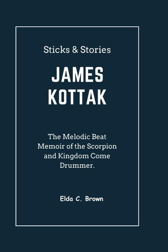 Sticks & Stories JAMES KOTTAK The Melodic Beat Memoir of the Scorpion and Kingdom Come Drummer