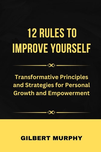 12 RulЕs to Improve Yourself Transformative Principles and Strategies for Personal Growth and Empowerment